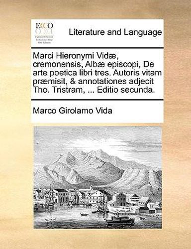 Cover image for Marci Hieronymi VID], Cremonensis, Alb] Episcopi, de Arte Poetica Libri Tres. Autoris Vitam PR]Misit, & Annotationes Adjecit Tho. Tristram, ... Editio Secunda.