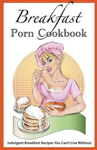 Cover image for Breakfast Porn Cookbook: Indulgent Breakfast Recipes You Can't Live Without