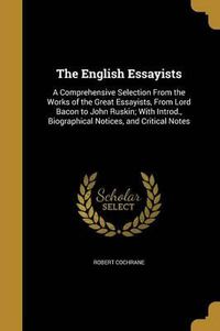 Cover image for The English Essayists: A Comprehensive Selection from the Works of the Great Essayists, from Lord Bacon to John Ruskin; With Introd., Biographical Notices, and Critical Notes