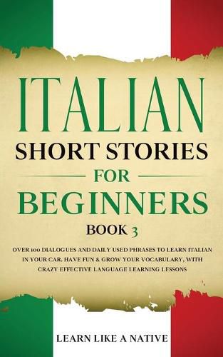 Cover image for Italian Short Stories for Beginners Book 3: Over 100 Dialogues and Daily Used Phrases to Learn Italian in Your Car. Have Fun & Grow Your Vocabulary, with Crazy Effective Language Learning Lessons