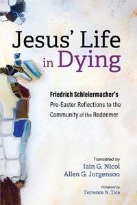 Cover image for Jesus' Life in Dying: Friedrich Schleiermacher's Pre-Easter Reflections to the Community of the Redeemer