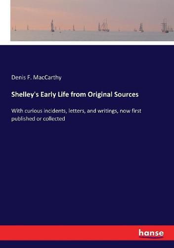 Shelley's Early Life from Original Sources: With curious incidents, letters, and writings, now first published or collected