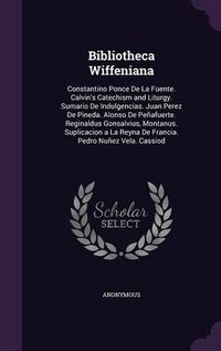 Cover image for Bibliotheca Wiffeniana: Constantino Ponce de La Fuente. Calvin's Catechism and Liturgy. Sumario de Indulgencias. Juan Perez de Pineda. Alonso de Penafuerte. Reginaldus Gonsalvius, Montanus. Suplicacion a la Reyna de Francia. Pedro Nunez Vela. Cassiod