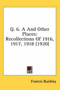 Cover image for Q. 6. A and Other Places: Recollections of 1916, 1917, 1918 (1920)