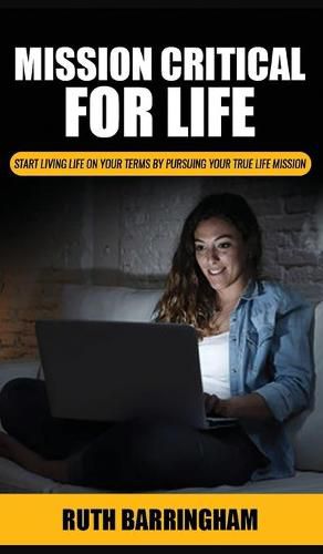 Cover image for Mission Critical For Life: Start Living Your Life on Your Terms by Pursuing Your True Life Mission