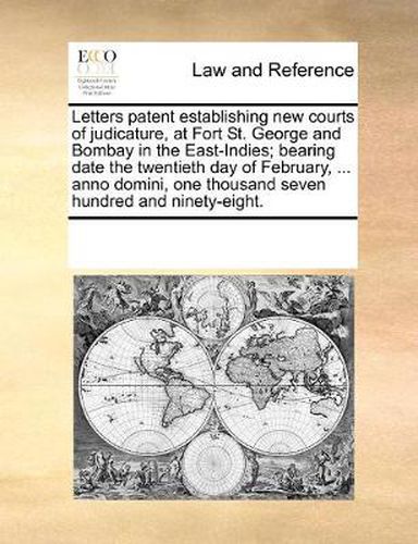 Cover image for Letters Patent Establishing New Courts of Judicature, at Fort St. George and Bombay in the East-Indies; Bearing Date the Twentieth Day of February, ... Anno Domini, One Thousand Seven Hundred and Ninety-Eight.