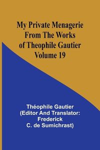 Cover image for My Private Menagerie; From The Works of Theophile Gautier Volume 19