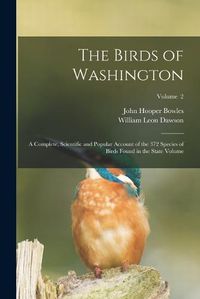 Cover image for The Birds of Washington; a Complete, Scientific and Popular Account of the 372 Species of Birds Found in the State Volume; Volume 2