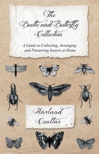 Cover image for The Beetle and Butterfly Collection - A Guide to Collecting, Arranging and Preserving Insects at Home