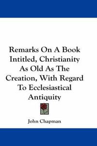 Cover image for Remarks on a Book Intitled, Christianity as Old as the Creation, with Regard to Ecclesiastical Antiquity