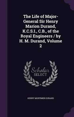 The Life of Major-General Sir Henry Marion Durand, K.C.S.I., C.B., of the Royal Engineers / By H. M. Durand, Volume 2