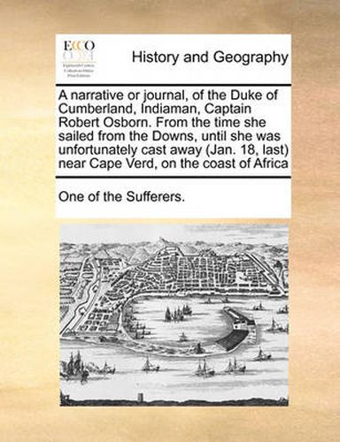 Cover image for A Narrative or Journal, of the Duke of Cumberland, Indiaman, Captain Robert Osborn. from the Time She Sailed from the Downs, Until She Was Unfortunately Cast Away (Jan. 18, Last Near Cape Verd, on the Coast of Africa