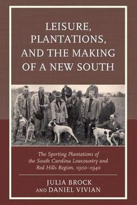 Cover image for Leisure, Plantations, and the Making of a New South: The Sporting Plantations of the South Carolina Lowcountry and Red Hills Region, 1900-1940