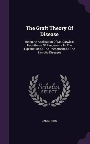 Cover image for The Graft Theory of Disease: Being an Application of Mr. Darwin's Hypothesis of Pangenesis to the Explanation of the Phenomena of the Zymotic Diseases