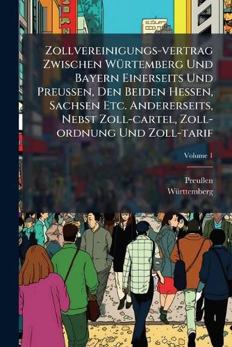 Cover image for Zollvereinigungs-vertrag Zwischen Wuertemberg Und Bayern Einerseits Und Preussen, Den Beiden Hessen, Sachsen Etc. Andererseits, Nebst Zoll-cartel, Zoll-ordnung Und Zoll-tarif