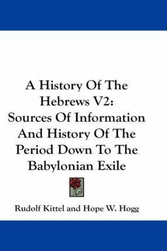 A History of the Hebrews V2: Sources of Information and History of the Period Down to the Babylonian Exile