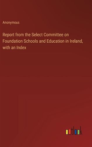 Cover image for Report from the Select Committee on Foundation Schools and Education in Ireland, with an Index