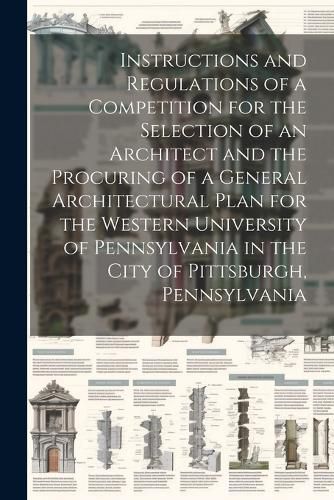 Cover image for Instructions and Regulations of a Competition for the Selection of an Architect and the Procuring of a General Architectural Plan for the Western University of Pennsylvania in the City of Pittsburgh, Pennsylvania