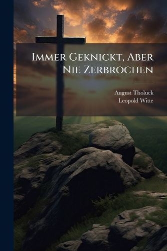 Cover image for Immer Geknickt, Aber Nie Zerbrochen: Gedanken Und Worte Von August Tholuck