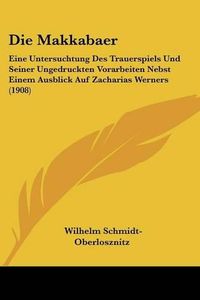 Cover image for Die Makkabaer: Eine Untersuchtung Des Trauerspiels Und Seiner Ungedruckten Vorarbeiten Nebst Einem Ausblick Auf Zacharias Werners (1908)