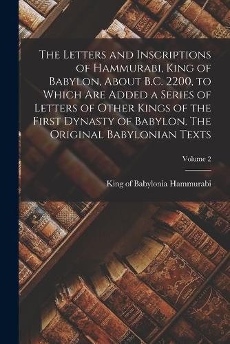 The Letters and Inscriptions of Hammurabi, King of Babylon, About B.C. 2200, to Which are Added a Series of Letters of Other Kings of the First Dynasty of Babylon. The Original Babylonian Texts; Volume 2