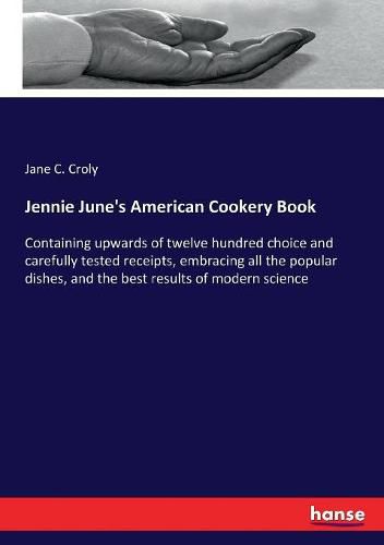 Cover image for Jennie June's American Cookery Book: Containing upwards of twelve hundred choice and carefully tested receipts, embracing all the popular dishes, and the best results of modern science