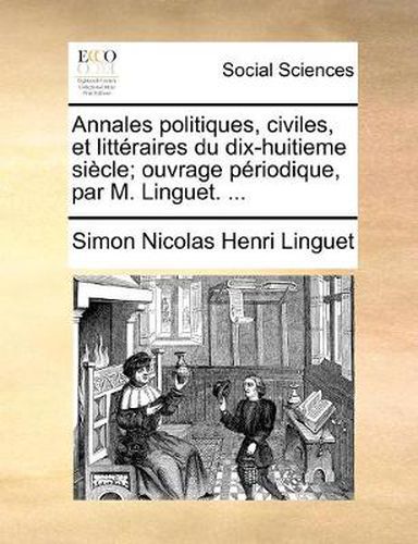 Cover image for Annales Politiques, Civiles, Et Litteraires Du Dix-Huitieme Siecle; Ouvrage Priodique, Par M. Linguet. ...