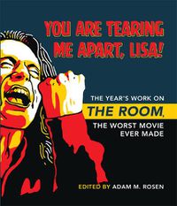 Cover image for You Are Tearing Me Apart, Lisa!: The Year's Work on The Room, the Worst Movie Ever Made