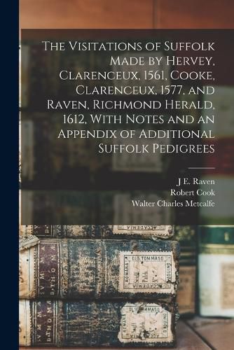 The Visitations of Suffolk Made by Hervey, Clarenceux, 1561, Cooke, Clarenceux, 1577, and Raven, Richmond Herald, 1612, With Notes and an Appendix of Additional Suffolk Pedigrees