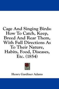 Cover image for Cage and Singing Birds: How to Catch, Keep, Breed and Rear Them, with Full Directions as to Their Nature, Habits, Food, Diseases, Etc. (1854)