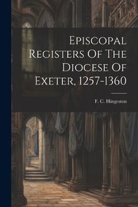 Cover image for Episcopal Registers Of The Diocese Of Exeter, 1257-1360