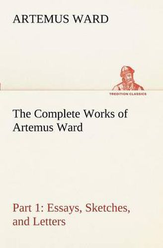 Cover image for The Complete Works of Artemus Ward - Part 1: Essays, Sketches, and Letters
