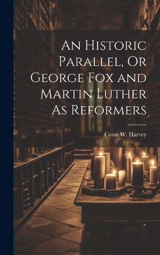 An Historic Parallel, Or George Fox and Martin Luther As Reformers