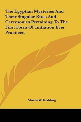 Cover image for The Egyptian Mysteries and Their Singular Rites and Ceremonithe Egyptian Mysteries and Their Singular Rites and Ceremonies Pertaining to the First Form of Initiation Ever Practicedes Pertaining to the First Form of Initiation Ever Practiced