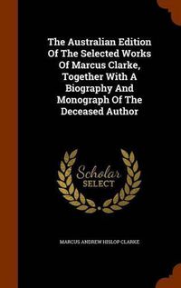 Cover image for The Australian Edition of the Selected Works of Marcus Clarke, Together with a Biography and Monograph of the Deceased Author