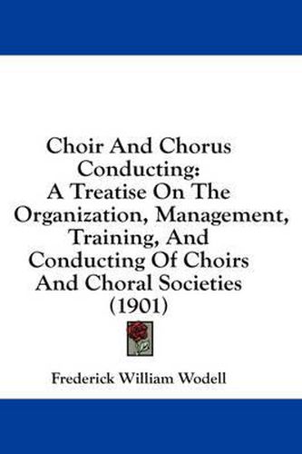 Cover image for Choir and Chorus Conducting: A Treatise on the Organization, Management, Training, and Conducting of Choirs and Choral Societies (1901)