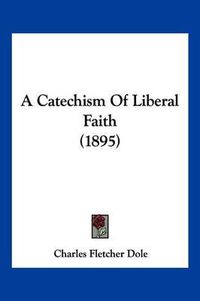 Cover image for A Catechism of Liberal Faith (1895)