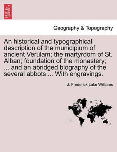 Cover image for An Historical and Typographical Description of the Municipium of Ancient Verulam; The Martyrdom of St. Alban; Foundation of the Monastery; ... and an Abridged Biography of the Several Abbots ... with Engravings.