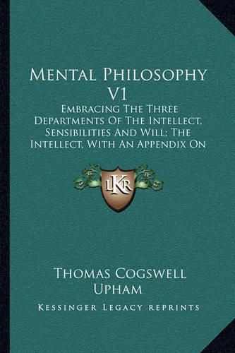 Mental Philosophy V1: Embracing the Three Departments of the Intellect, Sensibilities and Will; The Intellect, with an Appendix on Language