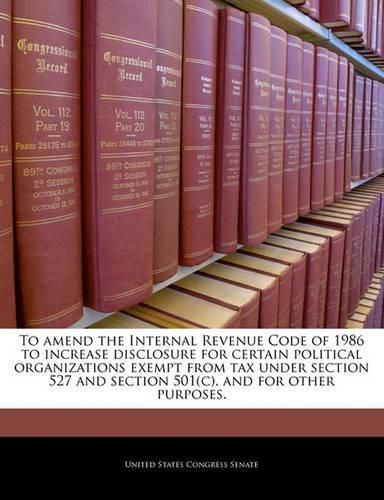 To Amend the Internal Revenue Code of 1986 to Increase Disclosure for Certain Political Organizations Exempt from Tax Under Section 527 and Section 501(c), and for Other Purposes.