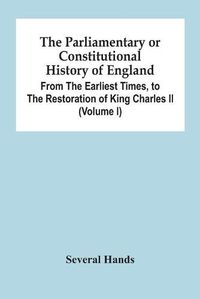 Cover image for The Parliamentary Or Constitutional History Of England, From The Earliest Times, To The Restoration Of King Charles Ii (Volume I)