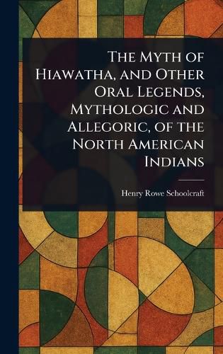 Cover image for The Myth of Hiawatha, and Other Oral Legends, Mythologic and Allegoric, of the North American Indians