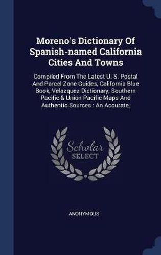 Cover image for Moreno's Dictionary of Spanish-Named California Cities and Towns: Compiled from the Latest U. S. Postal and Parcel Zone Guides, California Blue Book, Velazquez Dictionary, Southern Pacific & Union Pacific Maps and Authentic Sources: An Accurate,