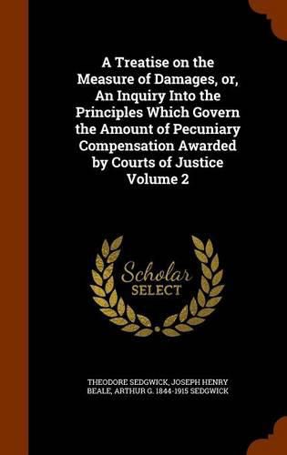 Cover image for A Treatise on the Measure of Damages, Or, an Inquiry Into the Principles Which Govern the Amount of Pecuniary Compensation Awarded by Courts of Justice Volume 2
