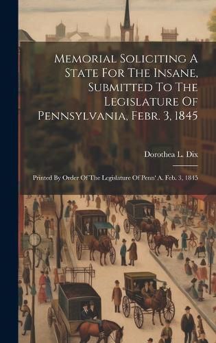 Cover image for Memorial Soliciting A State For The Insane, Submitted To The Legislature Of Pennsylvania, Febr. 3, 1845