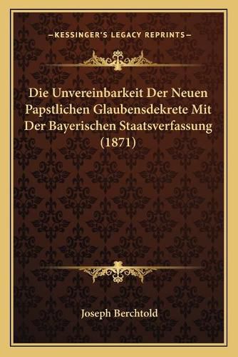 Cover image for Die Unvereinbarkeit Der Neuen Papstlichen Glaubensdekrete Mit Der Bayerischen Staatsverfassung (1871)