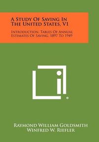 Cover image for A Study of Saving in the United States, V1: Introduction, Tables of Annual Estimates of Saving, 1897 to 1949