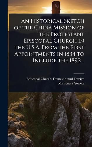Cover image for An Historical Sketch of the China Mission of the Protestant Episcopal Church in the U.S.A. From the First Appointments in 1834 to Include the 1892 ..