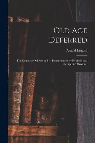 Cover image for Old age Deferred; the Causes of old age and its Postponement by Hygienic and Therapeutic Measures