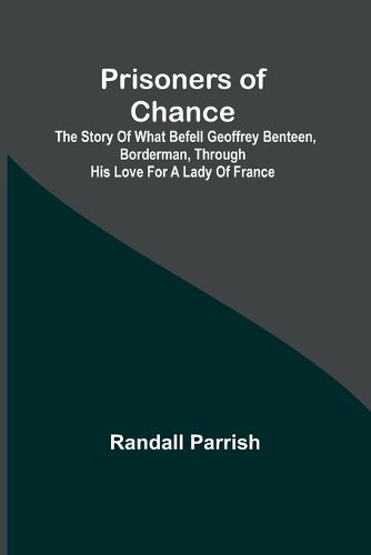 Prisoners of Chance; The Story of What Befell Geoffrey Benteen, Borderman, through His Love for a Lady of France